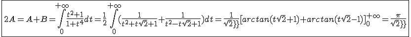 3$\fbox{2A=A+B=\int_{0}^{+\infty}\frac{t^2+1}{1+t^4}dt=\frac{1}{2}\int_{0}^{+\infty}(\frac{1}{t^2+t\sqrt2+1}+\frac{1}{t^2-t\sqrt2+1})dt=\frac{1}{sqrt2}[arctan(t\sqrt2+1)+arctan(t\sqrt2-1)]_{0}^{+\infty}=\frac{\pi}{sqrt2}}